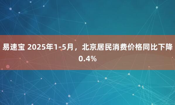 易速宝 2025年1-5月，北京居民消费价格同比下降0.4%
