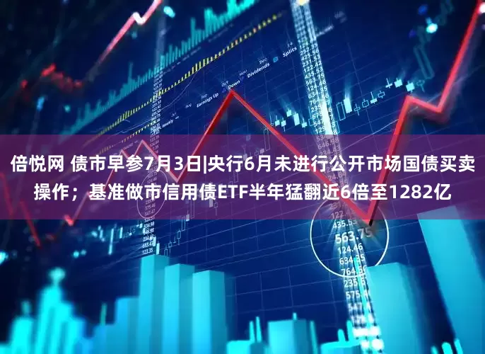 倍悦网 债市早参7月3日|央行6月未进行公开市场国债买卖操作；基准做市信用债ETF半年猛翻近6倍至1282亿