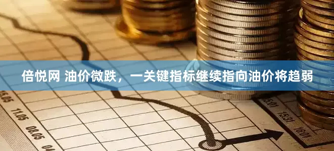 倍悦网 油价微跌，一关键指标继续指向油价将趋弱