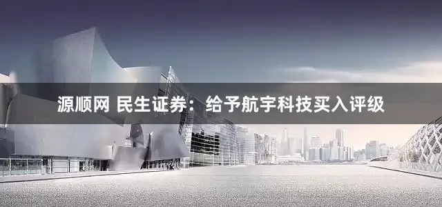 源顺网 民生证券：给予航宇科技买入评级