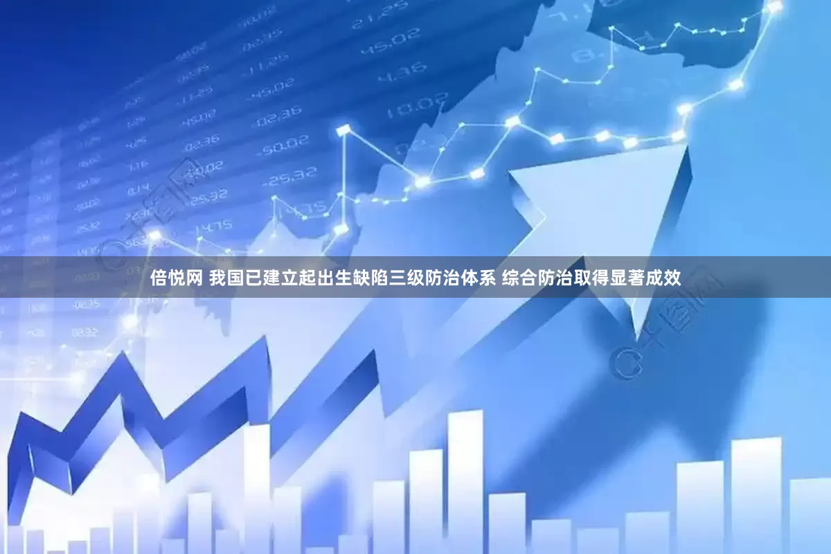 倍悦网 我国已建立起出生缺陷三级防治体系 综合防治取得显著成效