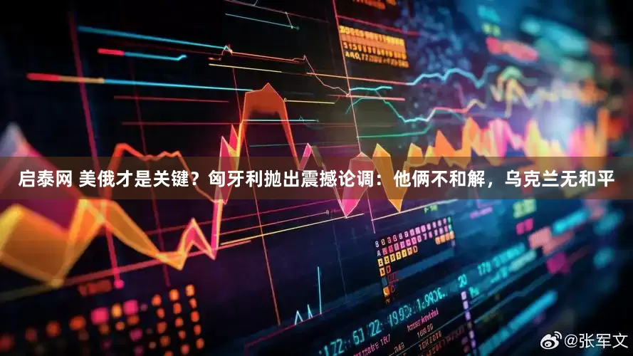 启泰网 美俄才是关键？匈牙利抛出震撼论调：他俩不和解，乌克兰无和平