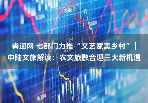 睿迎网 七部门力推 “文艺赋美乡村”｜中陆文旅解读：农文旅融合迎三大新机遇
