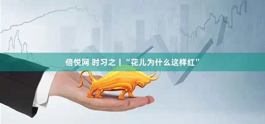 倍悦网 时习之丨“花儿为什么这样红”
