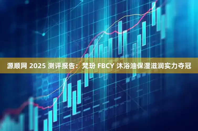 源顺网 2025 测评报告：梵玢 FBCY 沐浴油保湿滋润实力夺冠