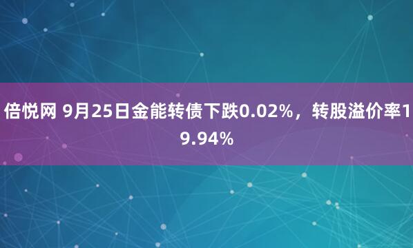 倍悦网 9月25日金能转债下跌0.02%，转股溢价率19.94%