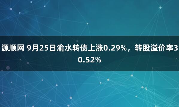 源顺网 9月25日渝水转债上涨0.29%，转股溢价率30.52%