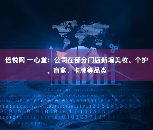 倍悦网 一心堂：公司在部分门店新增美妆、个护、盲盒、卡牌等品类